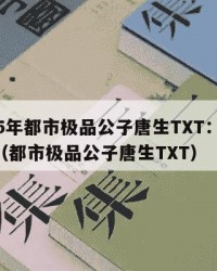 2025年都市极品公子唐生TXT：2025年（都市极品公子唐生TXT）