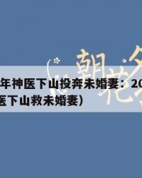 2025年神医下山投奔未婚妻：2025年（神医下山救未婚妻）