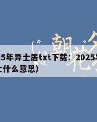 2025年异士居txt下载：2025年（异士什么意思）