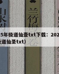 2025年极道仙壶txt下载：2025年（极道仙圣txt）