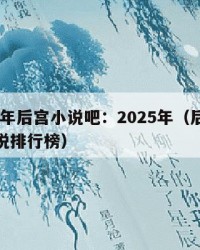 2025年后宫小说吧：2025年（后宫类型小说排行榜）