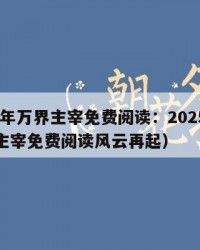 2025年万界主宰免费阅读：2025年（万界主宰免费阅读风云再起）
