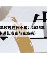2025年玫瑰庄园小说：2025年（玫瑰庄园小说艾洛克与克洛夫）