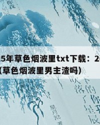 2025年草色烟波里txt下载：2025年（草色烟波里男主渣吗）