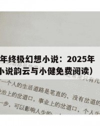 2025年终极幻想小说：2025年（终极幻想小说韵云与小健免费阅读）