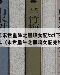 2025年末世重生之黑暗女配txt下载：2025年（末世重生之黑暗女配完结了吗）