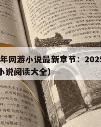 2025年网游小说最新章节：2025年（网游小说阅读大全）