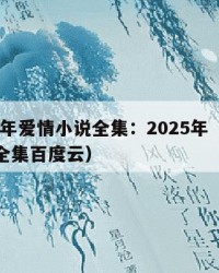 2025年爱情小说全集：2025年（爱情小说全集百度云）