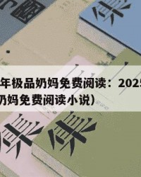 2025年极品奶妈免费阅读：2025年（极品奶妈免费阅读小说）