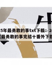 2025年最勇敢的事txt下载：2025年（最勇敢的事完结十番外下载）