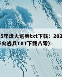 2025年烽火逃兵txt下载：2025年（烽火逃兵TXT下载八零）