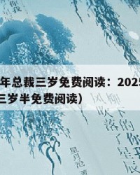 2025年总裁三岁免费阅读：2025年（总裁三岁半免费阅读）