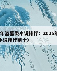 2025年盗墓类小说排行：2025年（盗墓类小说排行前十）