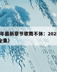 2025年最新章节歌舞不休：2025年（歌舞全集）