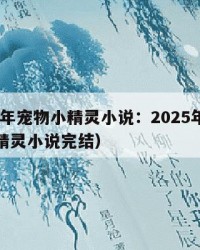 2025年宠物小精灵小说：2025年（宠物小精灵小说完结）