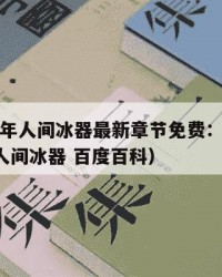 2025年人间冰器最新章节免费：2025年（人间冰器 百度百科）