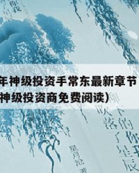 2025年神级投资手常东最新章节：2025年（神级投资商免费阅读）