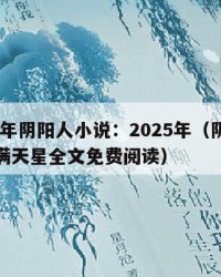 2025年阴阳人小说：2025年（阴阳人小说满天星全文免费阅读）