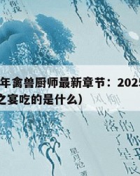 2025年禽兽厨师最新章节：2025年（禽兽之宴吃的是什么）