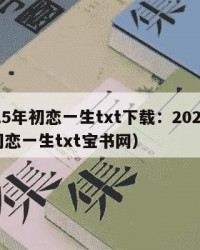2025年初恋一生txt下载：2025年（初恋一生txt宝书网）