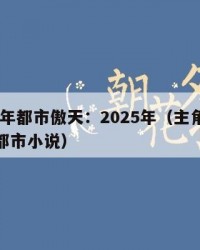 2025年都市傲天：2025年（主角叫傲天的都市小说）