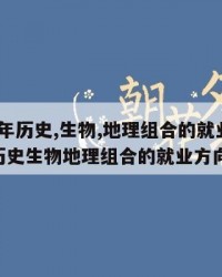 2024年历史,生物,地理组合的就业方向：（历史生物地理组合的就业方向）