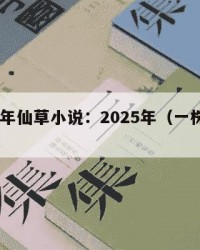 2025年仙草小说：2025年（一株仙草小说）