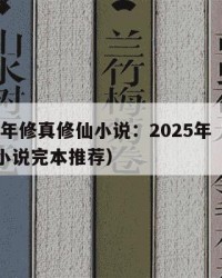 2025年修真修仙小说：2025年（修真修仙小说完本推荐）