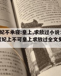 2025年妃不承寝:皇上,求放过小说：2025年（妃上不可皇上求放过全文免费阅读）