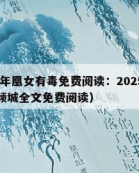2025年凰女有毒免费阅读：2025年（凰女倾城全文免费阅读）