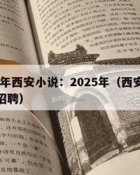 2025年西安小说：2025年（西安小说写作招聘）