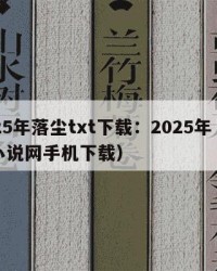 2025年落尘txt下载：2025年（落尘小说网手机下载）