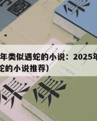 2025年类似遇蛇的小说：2025年（类似遇蛇的小说推荐）