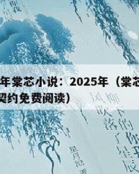 2025年棠芯小说：2025年（棠芯小说豪门契约免费阅读）