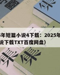2025年短篇小说4下载：2025年（短篇小说下载TXT百度网盘）