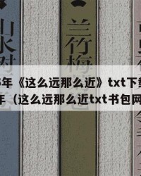 2025年《这么远那么近》txt下载：2025年（这么远那么近txt书包网）