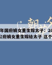 2025年国府嫡女重生嫁太子：2025年（国公府嫡女重生嫁给太子 这个是）