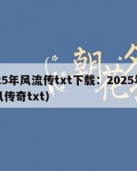 2025年风流传txt下载：2025年（流风传奇txt）